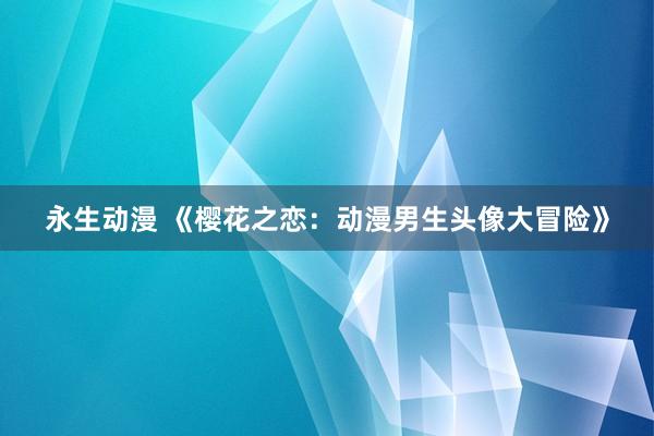 永生动漫 《樱花之恋：动漫男生头像大冒险》