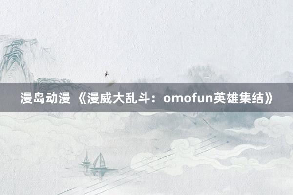 漫岛动漫 《漫威大乱斗：omofun英雄集结》