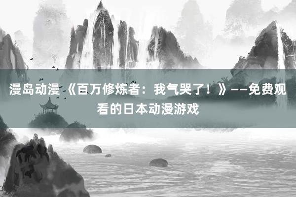 漫岛动漫 《百万修炼者：我气哭了！》——免费观看的日本动漫游戏