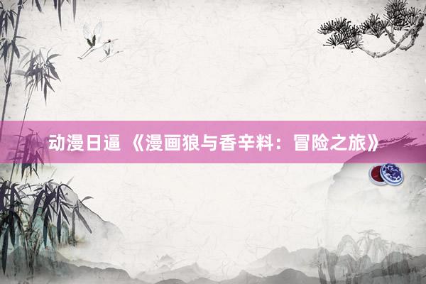 动漫日逼 《漫画狼与香辛料：冒险之旅》