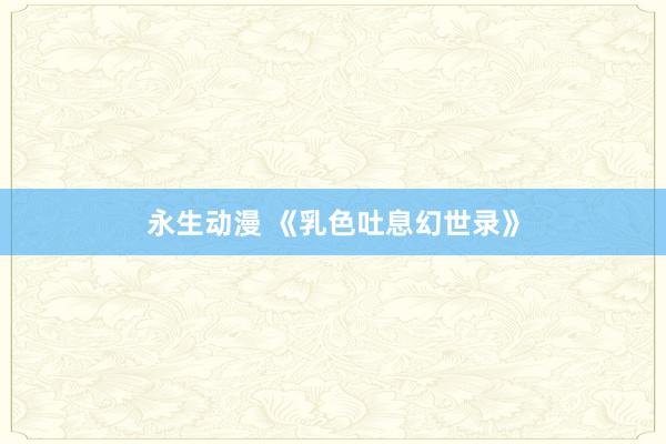 永生动漫 《乳色吐息幻世录》