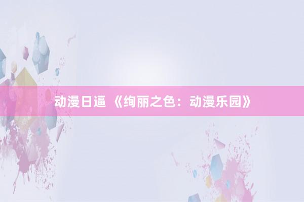 动漫日逼 《绚丽之色：动漫乐园》