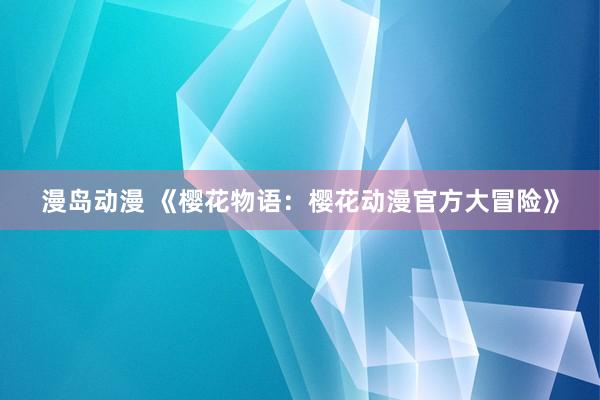 漫岛动漫 《樱花物语：樱花动漫官方大冒险》