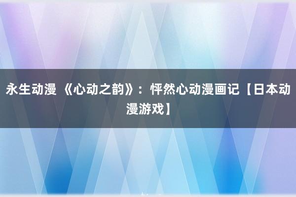 永生动漫 《心动之韵》：怦然心动漫画记【日本动漫游戏】