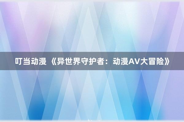 叮当动漫 《异世界守护者：动漫AV大冒险》