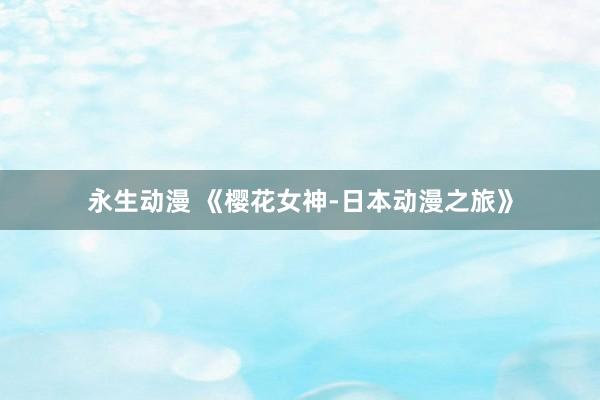 永生动漫 《樱花女神-日本动漫之旅》