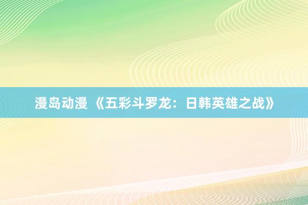 漫岛动漫 《五彩斗罗龙：日韩英雄之战》