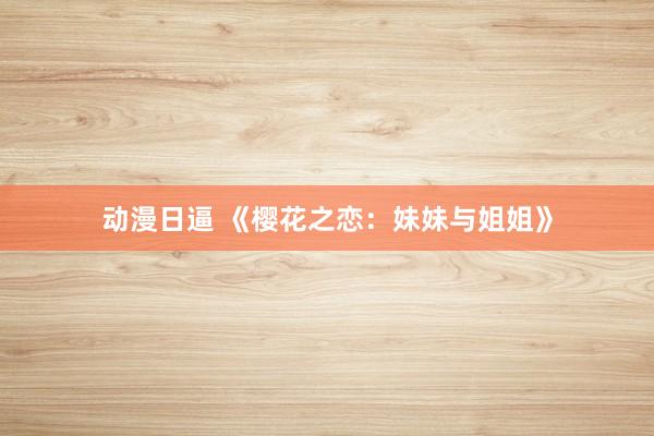 动漫日逼 《樱花之恋：妹妹与姐姐》