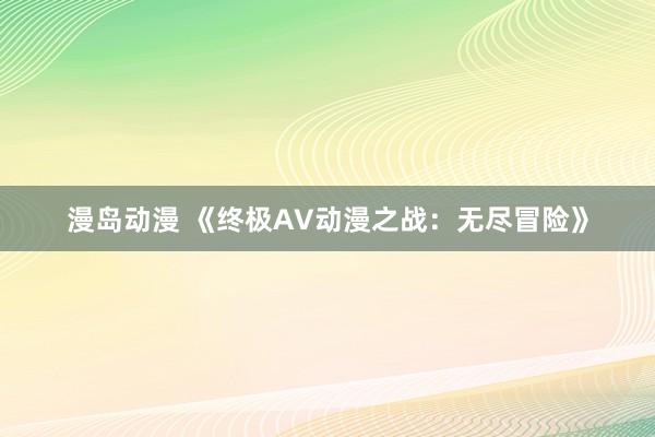 漫岛动漫 《终极AV动漫之战：无尽冒险》