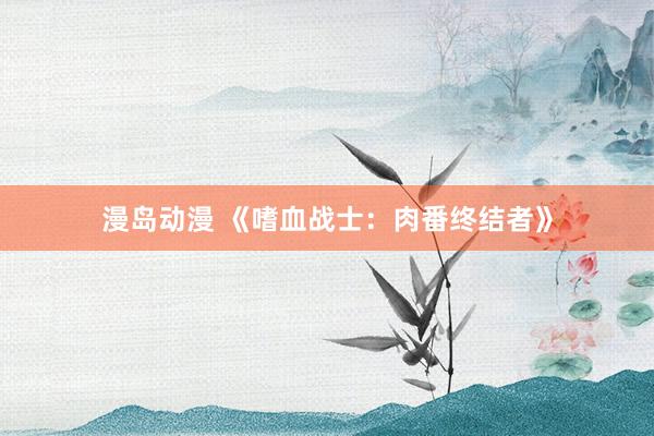 漫岛动漫 《嗜血战士：肉番终结者》