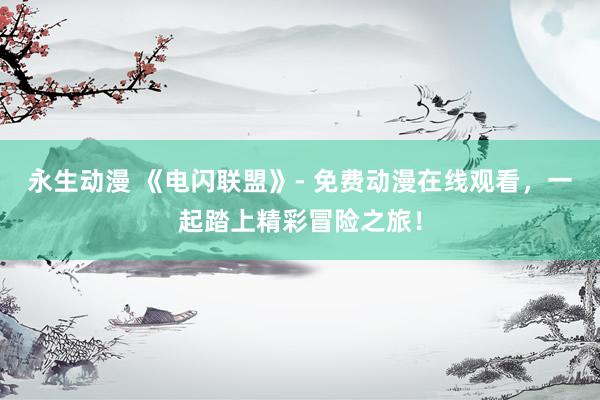 永生动漫 《电闪联盟》- 免费动漫在线观看，一起踏上精彩冒险之旅！