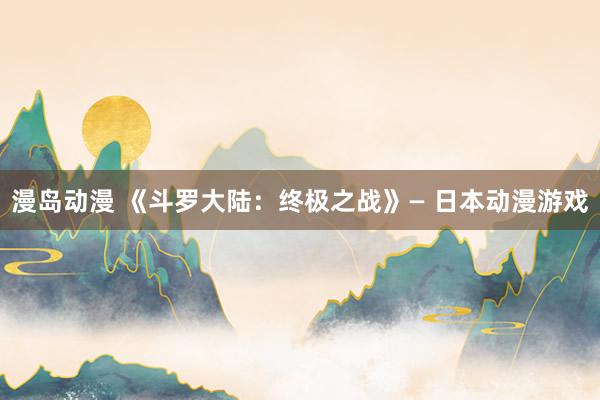 漫岛动漫 《斗罗大陆：终极之战》— 日本动漫游戏
