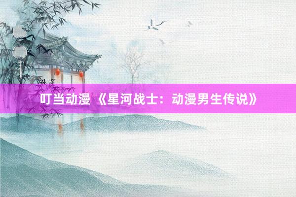 叮当动漫 《星河战士：动漫男生传说》