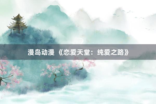 漫岛动漫 《恋爱天堂：纯爱之路》