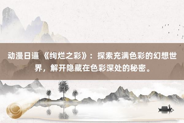 动漫日逼 《绚烂之彩》：探索充满色彩的幻想世界，解开隐藏在色彩深处的秘密。