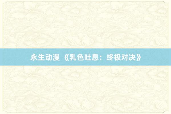 永生动漫 《乳色吐息：终极对决》