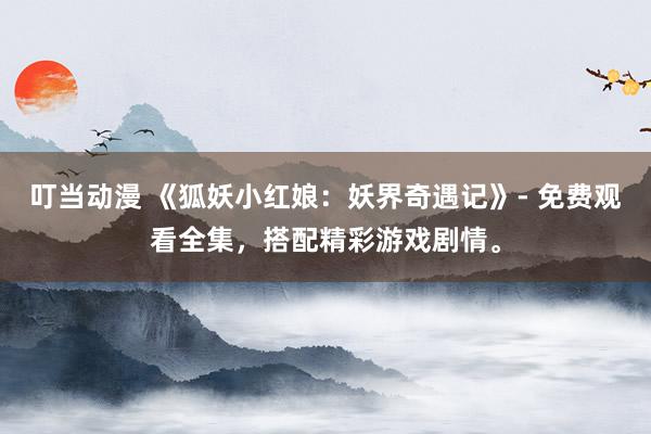 叮当动漫 《狐妖小红娘：妖界奇遇记》- 免费观看全集，搭配精彩游戏剧情。