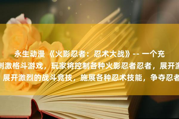 永生动漫 《火影忍者：忍术大战》-- 一个充满鲜艳动漫人物图片的刺激格斗游戏，玩家将控制各种火影忍者忍者，展开激烈的战斗竞技，施展各种忍术技能，争夺忍者之间的荣誉与胜利！