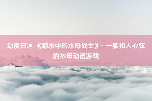 动漫日逼 《潮水中的水母战士》- 一款扣人心弦的水母动漫游戏