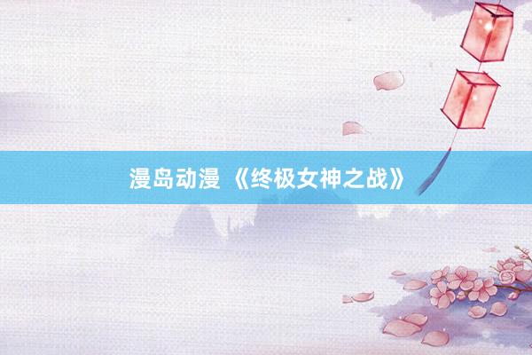 漫岛动漫 《终极女神之战》