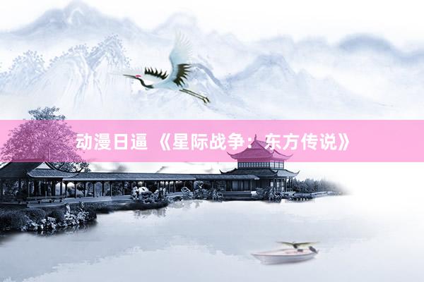 动漫日逼 《星际战争：东方传说》