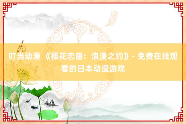叮当动漫 《樱花恋曲：浪漫之约》- 免费在线观看的日本动漫游戏