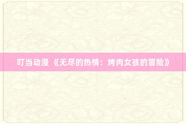 叮当动漫 《无尽的热情：烤肉女孩的冒险》