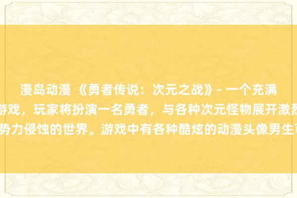 漫岛动漫 《勇者传说：次元之战》- 一个充满冒险与挑战的日本动漫游戏，玩家将扮演一名勇者，与各种次元怪物展开激烈战斗，拯救被邪恶势力侵蚀的世界。游戏中有各种酷炫的动漫头像男生可供选择，让玩家尽情享受战斗的乐趣和刺激！
