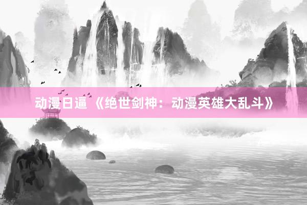 动漫日逼 《绝世剑神：动漫英雄大乱斗》