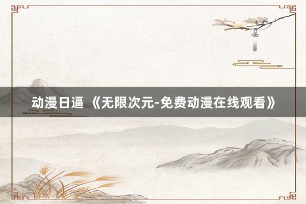 动漫日逼 《无限次元-免费动漫在线观看》