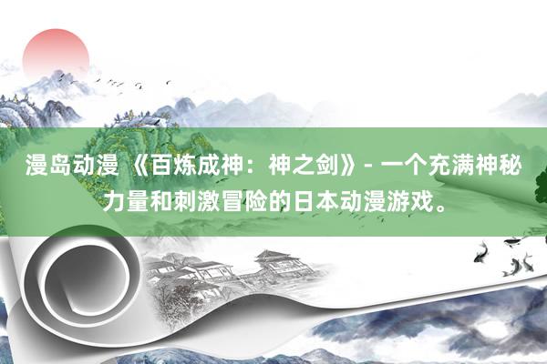 漫岛动漫 《百炼成神：神之剑》- 一个充满神秘力量和刺激冒险的日本动漫游戏。