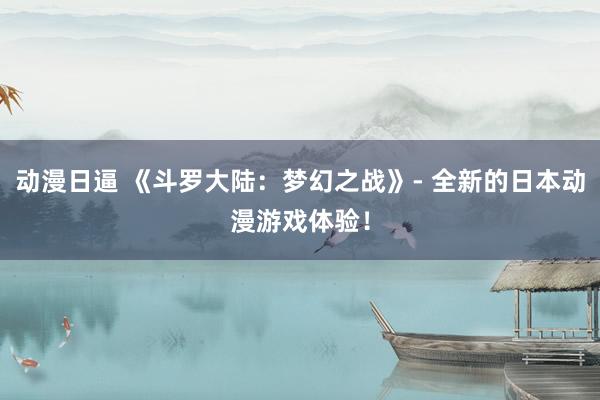 动漫日逼 《斗罗大陆：梦幻之战》- 全新的日本动漫游戏体验！