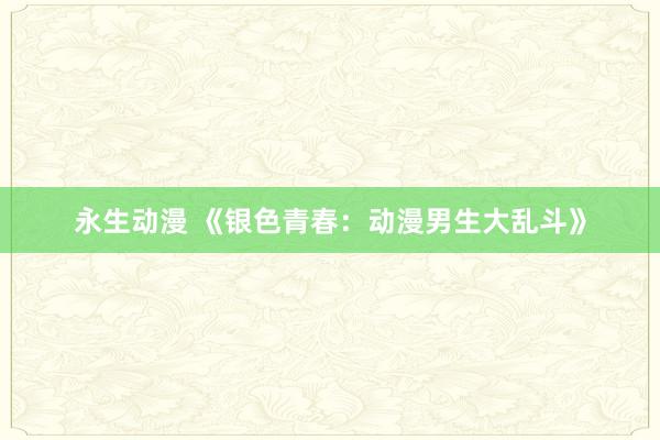 永生动漫 《银色青春：动漫男生大乱斗》