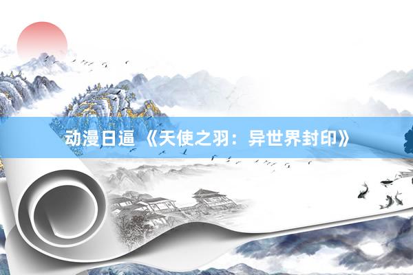 动漫日逼 《天使之羽：异世界封印》