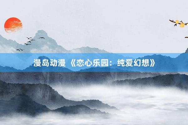 漫岛动漫 《恋心乐园：纯爱幻想》