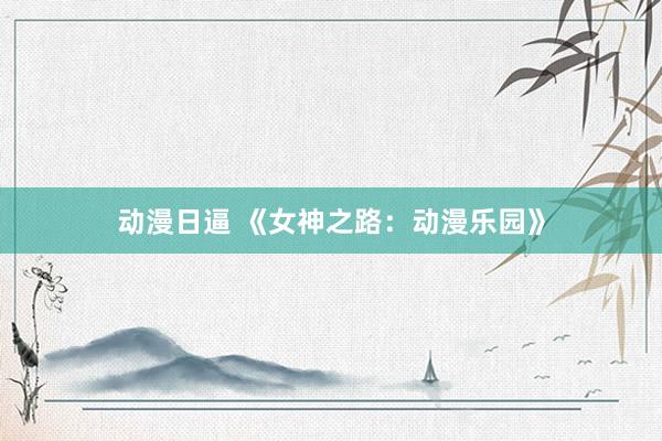 动漫日逼 《女神之路：动漫乐园》