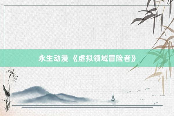 永生动漫 《虚拟领域冒险者》