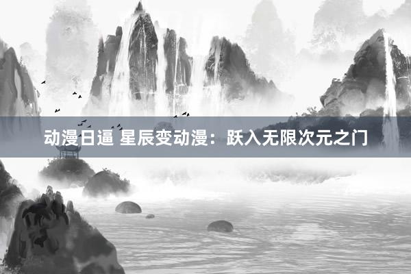 动漫日逼 星辰变动漫：跃入无限次元之门