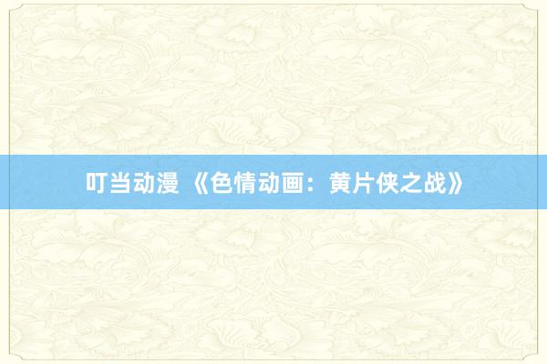叮当动漫 《色情动画：黄片侠之战》