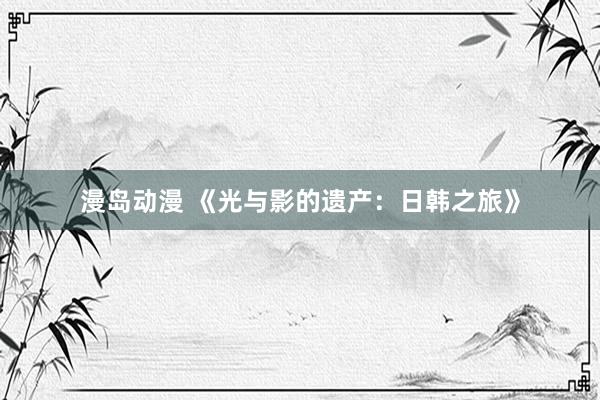 漫岛动漫 《光与影的遗产：日韩之旅》