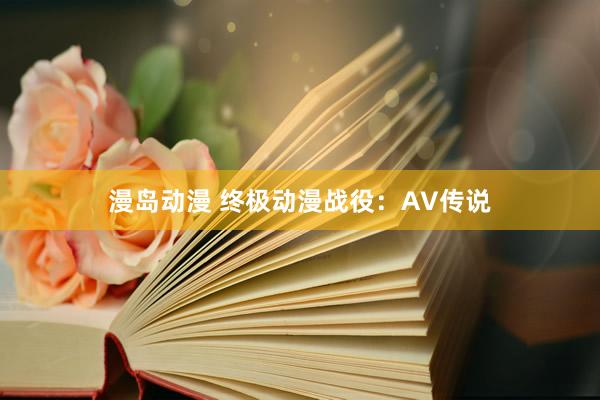 漫岛动漫 终极动漫战役：AV传说