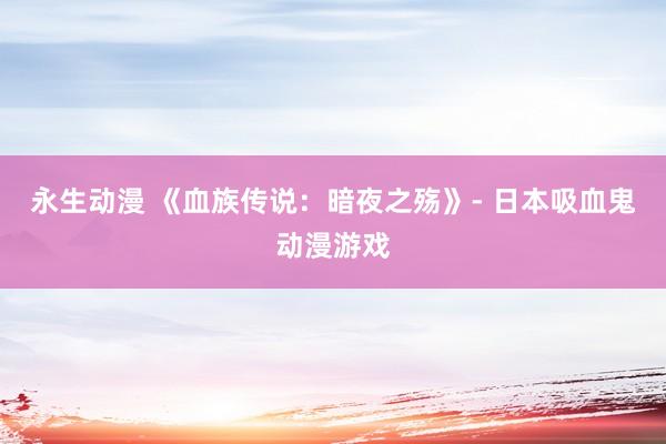 永生动漫 《血族传说：暗夜之殇》- 日本吸血鬼动漫游戏