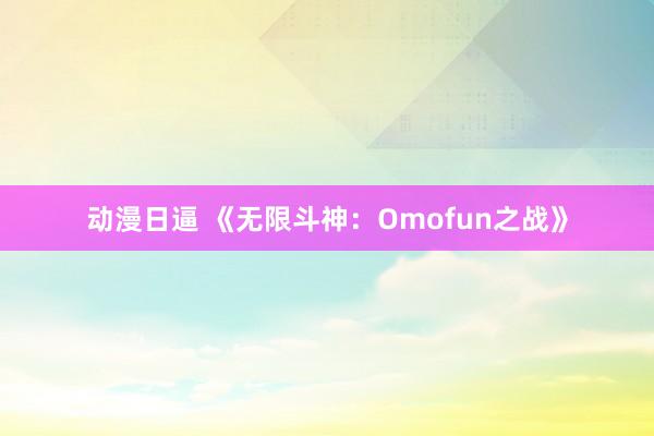 动漫日逼 《无限斗神：Omofun之战》