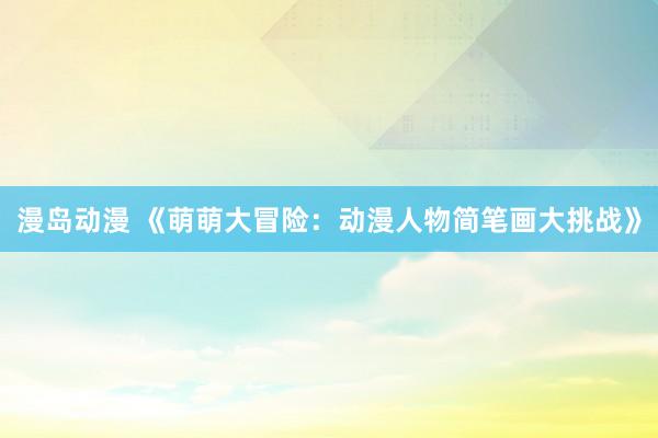 漫岛动漫 《萌萌大冒险：动漫人物简笔画大挑战》
