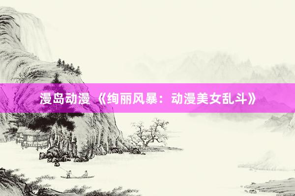 漫岛动漫 《绚丽风暴：动漫美女乱斗》