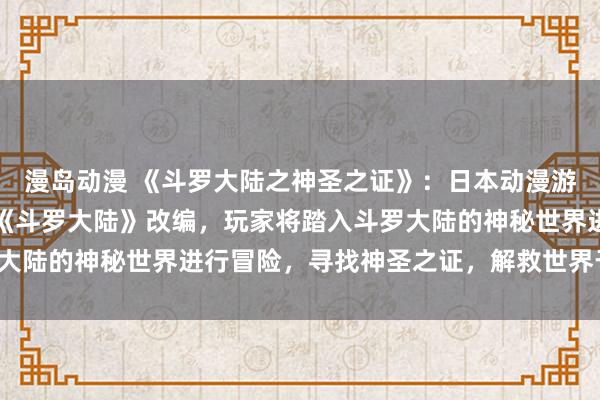 漫岛动漫 《斗罗大陆之神圣之证》：日本动漫游戏，根据中国知名小说《斗罗大陆》改编，玩家将踏入斗罗大陆的神秘世界进行冒险，寻找神圣之证，解救世界于危机中。
