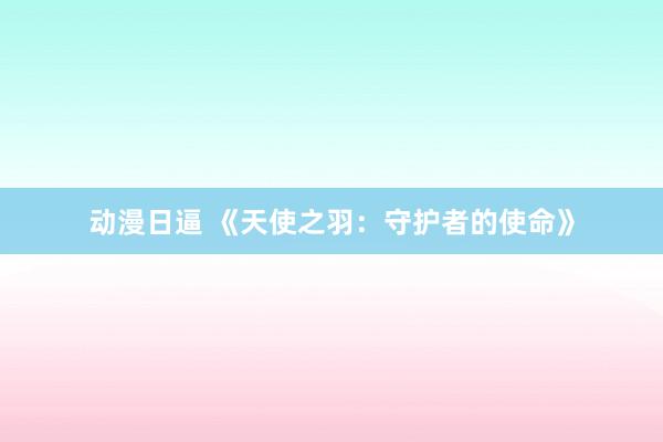 动漫日逼 《天使之羽：守护者的使命》