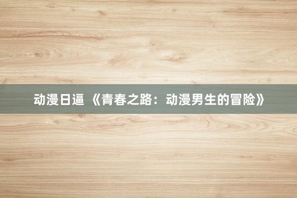 动漫日逼 《青春之路：动漫男生的冒险》