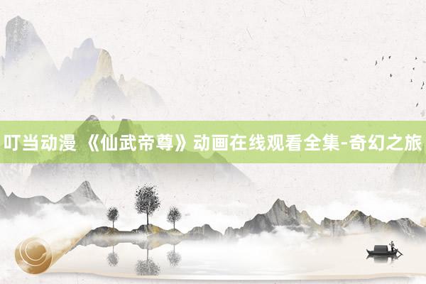 叮当动漫 《仙武帝尊》动画在线观看全集-奇幻之旅