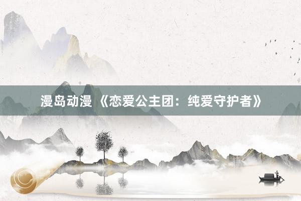 漫岛动漫 《恋爱公主团：纯爱守护者》